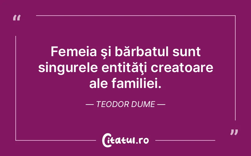 Femeia şi bărbatul sunt singurele entităţi creatoare ale familiei. Teodor Dume