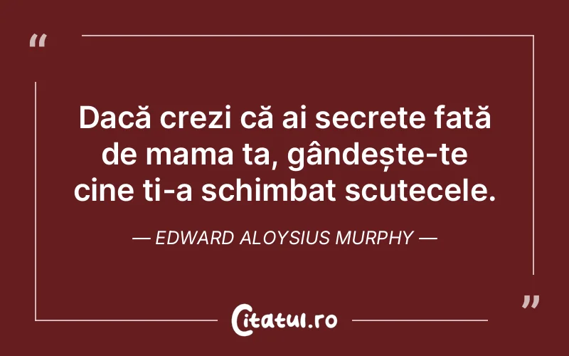 Dacă crezi că ai secrete față de mama ta, gândește-te cine ți-a schimbat scutecele. Edward Aloysius Murphy
