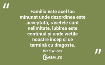 Familia este acel loc minunat unde dezordinea este acceptată, râsetele sunt nelimitate, iubirea este continuă și unde viețile noastre încep și se termină cu dragoste. Brad Wilcox...