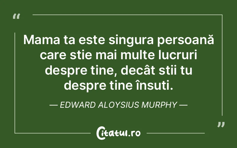 Mama ta este singura persoană care știe mai multe lucruri despre tine, decât știi tu despre tine însuti. Edward Aloysius Murphy