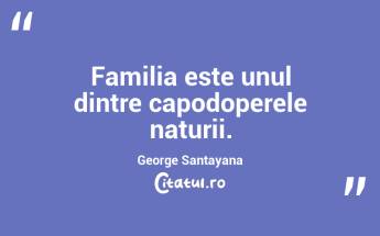 Familia este unul dintre capodoperele naturii. George Santayana...