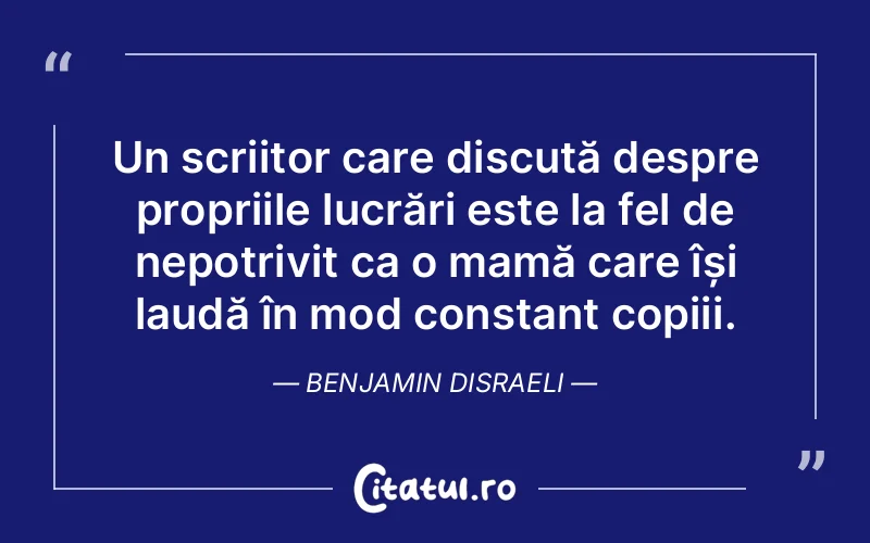 Un scriitor care discută despre propriile lucrări este la fel de nepotrivit ca o mamă care își laudă în mod constant copiii. Benjamin Disraeli