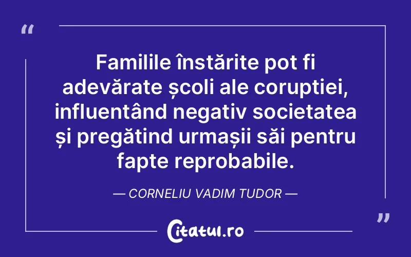 Familile înstărite pot fi adevărate școli ale corupției, influențând negativ societatea și pregătind urmașii săi pentru fapte reprobabile. Corneliu Vadim Tudor