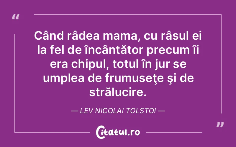 Când râdea mama, cu râsul ei la fel de încântător precum îi era chipul, totul în jur se umplea de frumuseţe şi de strălucire. Lev Nicolai Tolstoi