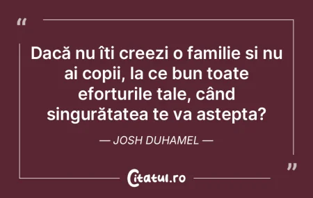 Dacă nu îți creezi o familie și nu a...