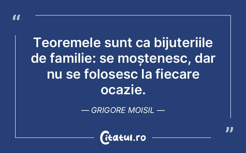 Teoremele sunt ca bijuteriile de familie: se moștenesc, dar nu se folosesc la fiecare ocazie. Grigore Moisil