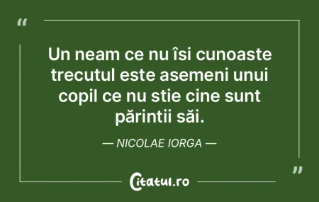 Un neam ce nu își cunoaște trecutul e...