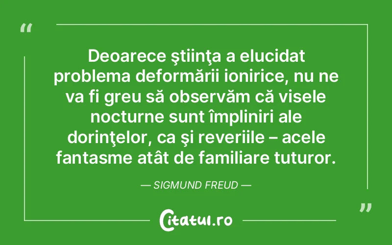 Deoarece ştiinţa a elucidat problema deformării ionirice, nu ne va fi greu să observăm că visele nocturne sunt împliniri ale dorinţelor, ca şi reveriile – acele fantasme atât de familiare tuturor. Sigmund Freud