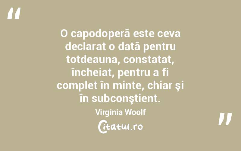 O capodoperă este ceva declarat o dată pentru totdeauna, constatat, încheiat, pentru a fi complet în minte, chiar şi în subconştient. Virginia Woolf
