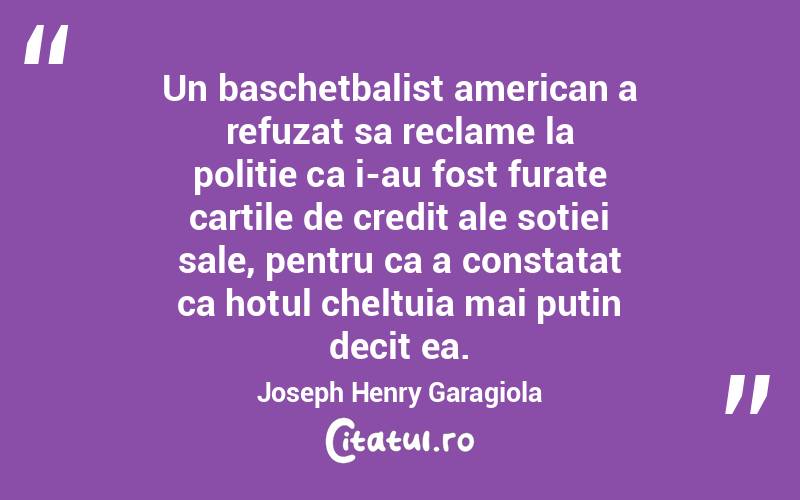 Un baschetbalist american a refuzat sa reclame la politie ca i-au fost furate cartile de credit ale sotiei sale, pentru ca a constatat ca hotul cheltuia mai putin decit ea. Joseph Henry Garagiola