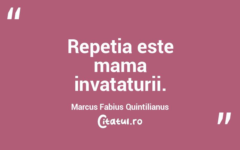 Repetia este mama invataturii. Marcus Fabius Quintilianus

