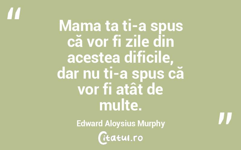 Mama ta ți-a spus că vor fi zile din acestea dificile, dar nu ți-a spus că vor fi atât de multe. Edward Aloysius Murphy
