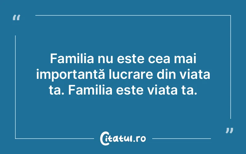 Familia nu este cea mai importantă lucrare din viața ta. Familia este viața ta.