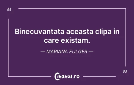 Binecuvantata aceasta clipa in care exis... Binecuvantata aceasta clipa in care exis...