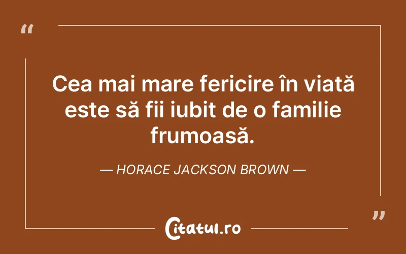 Cea mai mare fericire în viață este să fii iubit de o familie frumoasă. Horace Jackson Brown