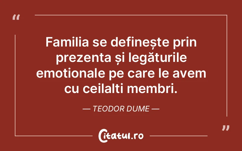 Familia se definește prin prezența și legăturile emoționale pe care le avem cu ceilalți membri. Teodor Dume
