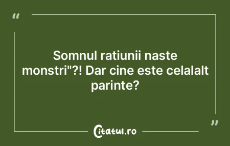 Somnul ratiunii naste monstri"?! Dar cin...