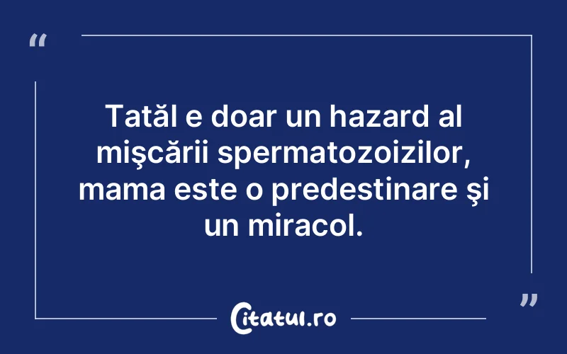 Tatăl e doar un hazard al mişcării spermatozoizilor, mama este o predestinare şi un miracol.