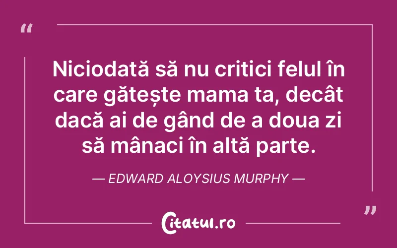 Niciodată să nu critici felul în care gătește mama ta, decât dacă ai de gând de a doua zi să mânaci în altă parte. Edward Aloysius Murphy