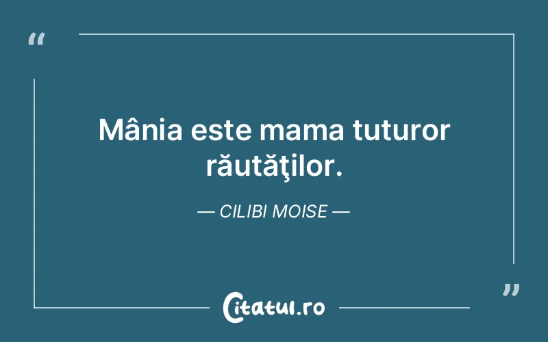 Mânia este mama tuturor răutăţilor. Cilibi Moise