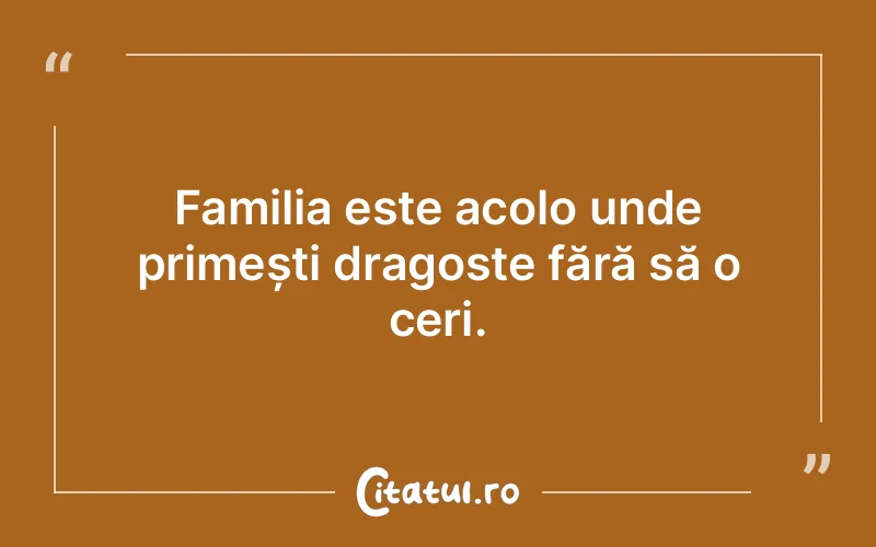 Familia este acolo unde primești dragoste fără să o ceri.