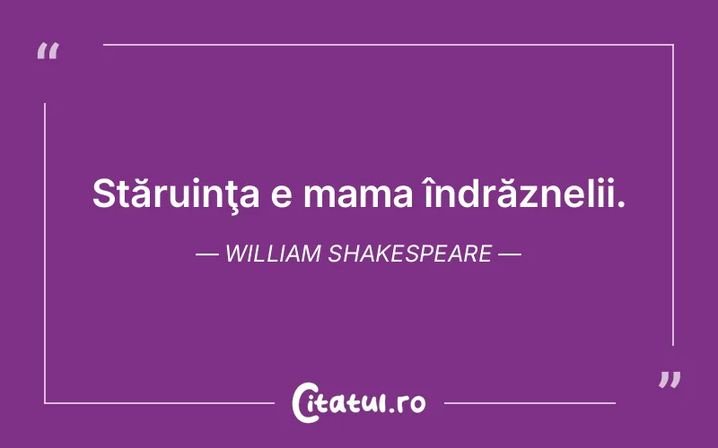 Stăruinţa e mama îndrăznelii. William Shakespeare