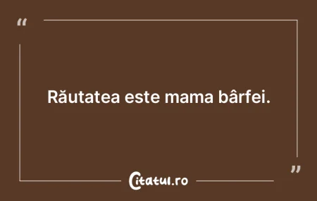 Răutatea este mama bârfei.