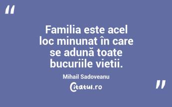 Familia este acel loc minunat în care se adună toate bucuriile vieții. Mihail Sadoveanu...