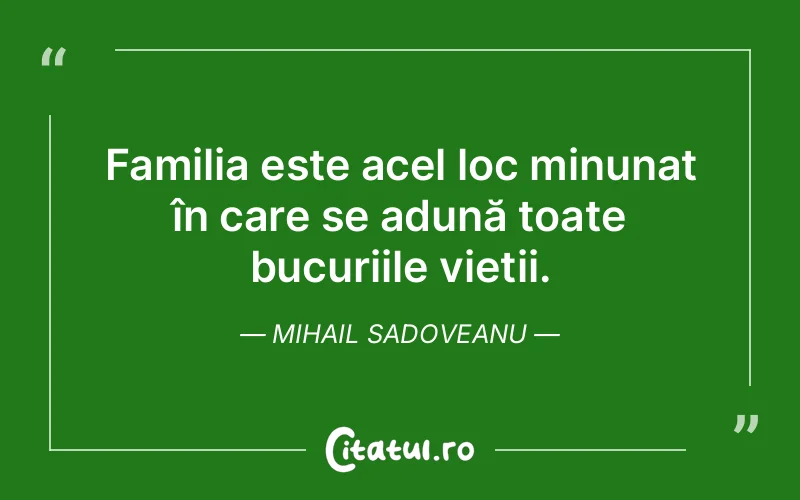 Familia este acel loc minunat în care se adună toate bucuriile vieții. Mihail Sadoveanu