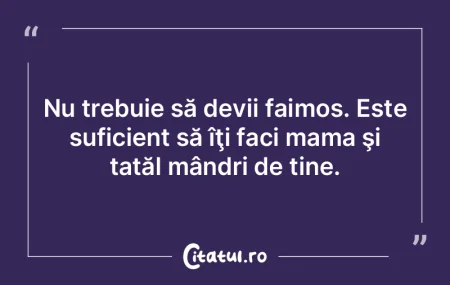 Nu trebuie să devii faimos. Este sufici...