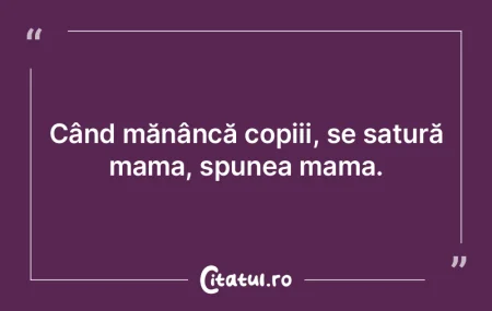 Când mănâncă copiii, se satură mama...