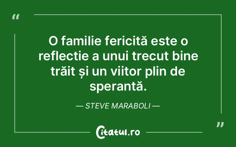 O familie fericită este o reflecție a unui trecut bine trăit și un viitor plin de speranță. Steve Maraboli