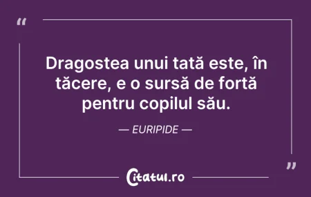 Citeste si: Dragostea unui tată este, în tăcere, e o...