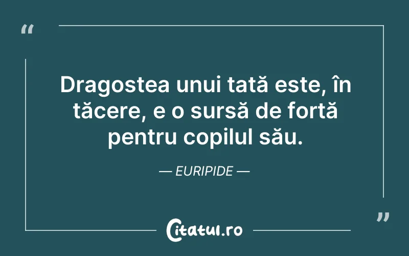 Dragostea unui tată este, în tăcere, e o sursă de forță pentru copilul său. Euripide