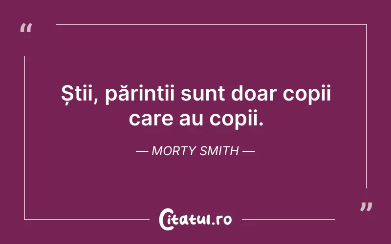 Știi, părinții sunt doar copii care au copii. Morty Smith