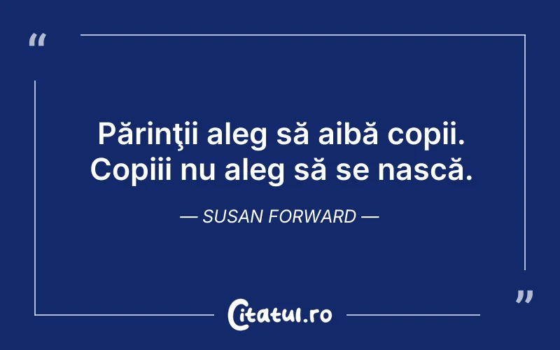 Părinţii aleg să aibă copii. Copiii nu aleg să se nască. Susan Forward