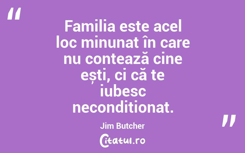 Familia este acel loc minunat în care nu contează cine ești, ci că te iubesc necondiționat. Jim Butcher
