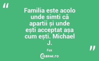 Familia este acolo unde simți că aparții și unde ești acceptat așa cum ești. Michael J. Fox...