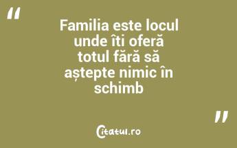 Familia este locul unde îți oferă totul fără să aștepte nimic în schimb...
