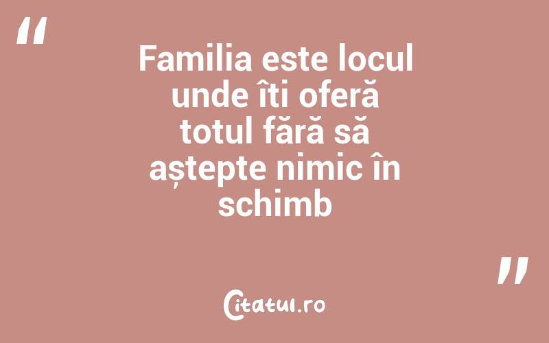 Familia este locul unde îți oferă totul fără să aștepte nimic în schimb
