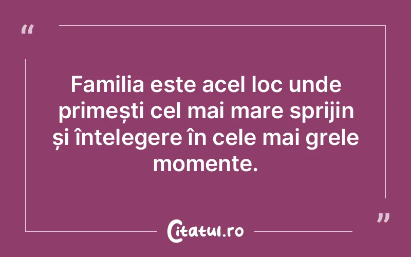 Familia este acel loc unde primești cel mai mare sprijin și înțelegere în cele mai grele momente.