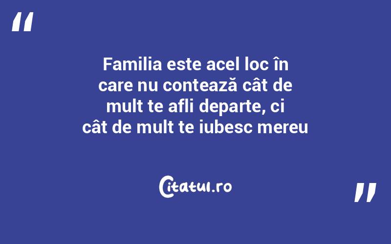 Familia este acel loc în care nu contează cât de mult te afli departe, ci cât de mult te iubesc mereu