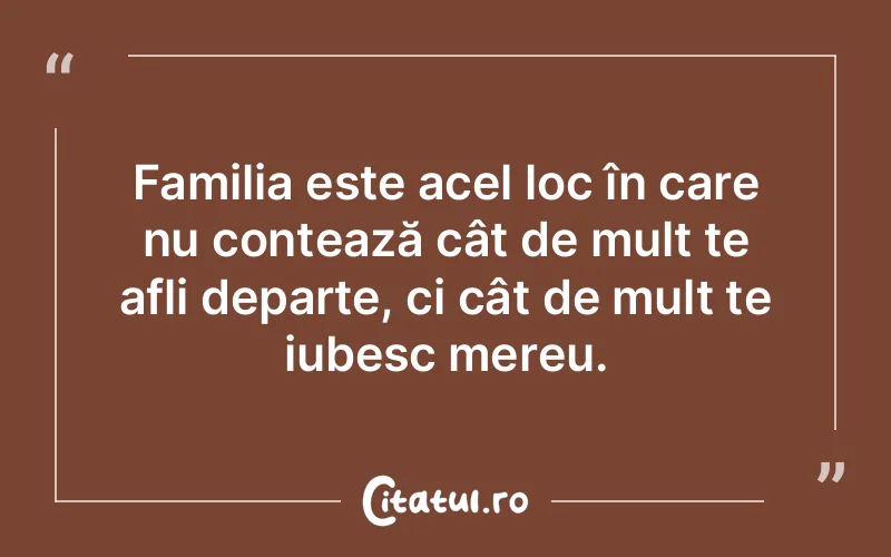 Familia este acel loc în care nu contează cât de mult te afli departe, ci cât de mult te iubesc mereu.