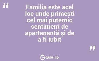 Familia este acel loc unde primești cel mai puternic sentiment de apartenență și de a fi iubit...