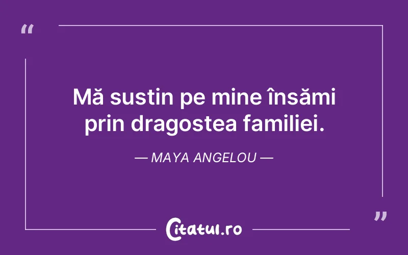 Mă susțin pe mine însămi prin dragostea familiei. Maya Angelou