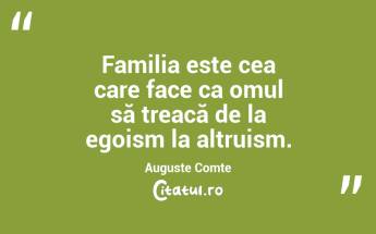Familia este cea care face ca omul să treacă de la egoism la altruism. Auguste Comte...