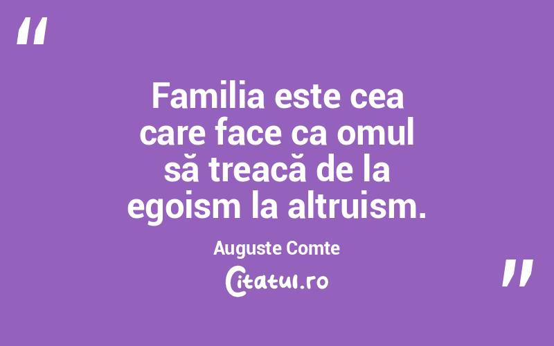 Familia este cea care face ca omul să treacă de la egoism la altruism. Auguste Comte
