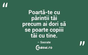 Poartă-te cu părinții tăi precum ai dori să se poarte copiii tăi cu tine. – Socrate...
