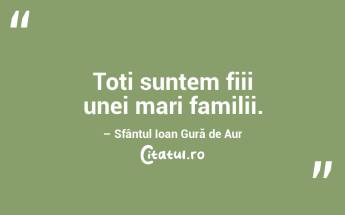 Toți suntem fiii unei mari familii. – Sfântul Ioan Gură de Aur...