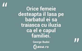 Orice femeie desteapta il lasa pe barbatul ei sa traiasca cu iluzia ca el e capul familiei. George Budoi...